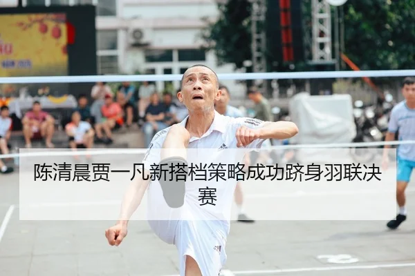 陈清晨贾一凡新搭档策略成功跻身羽联决赛